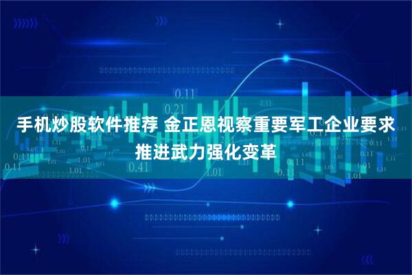 手机炒股软件推荐 金正恩视察重要军工企业要求推进武力强化变革