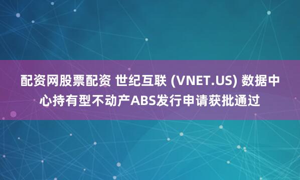 配资网股票配资 世纪互联 (VNET.US) 数据中心持有型不动产ABS发行申请获批通过