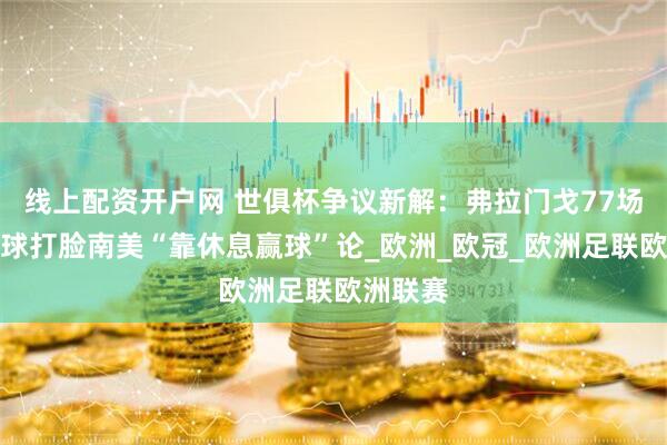 线上配资开户网 世俱杯争议新解：弗拉门戈77场领跑全球打脸南美“靠休息赢球”论_欧洲_欧冠_欧洲足联欧洲联赛