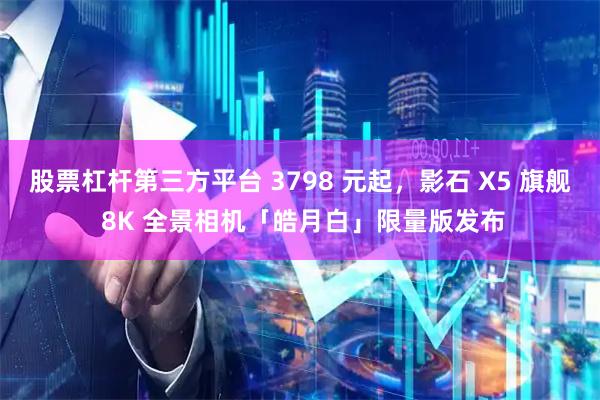 股票杠杆第三方平台 3798 元起，影石 X5 旗舰 8K 全景相机「皓月白」限量版发布