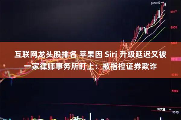 互联网龙头股排名 苹果因 Siri 升级延迟又被一家律师事务所盯上：被指控证券欺诈