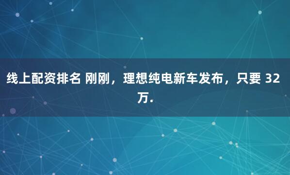 线上配资排名 刚刚，理想纯电新车发布，只要 32 万.