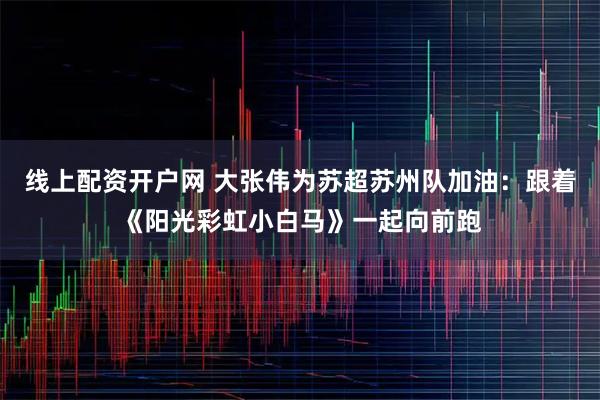 线上配资开户网 大张伟为苏超苏州队加油：跟着《阳光彩虹小白马》一起向前跑