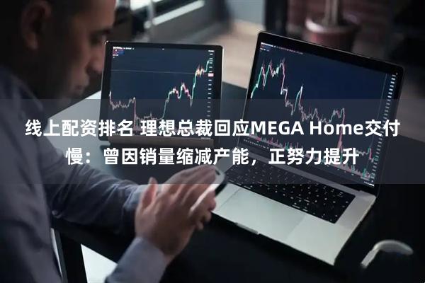 线上配资排名 理想总裁回应MEGA Home交付慢：曾因销量缩减产能，正努力提升