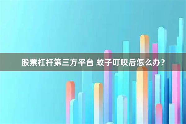 股票杠杆第三方平台 蚊子叮咬后怎么办？