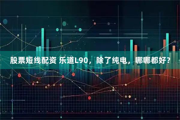 股票短线配资 乐道L90，除了纯电，哪哪都好？