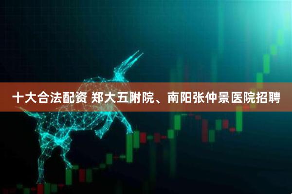 十大合法配资 郑大五附院、南阳张仲景医院招聘
