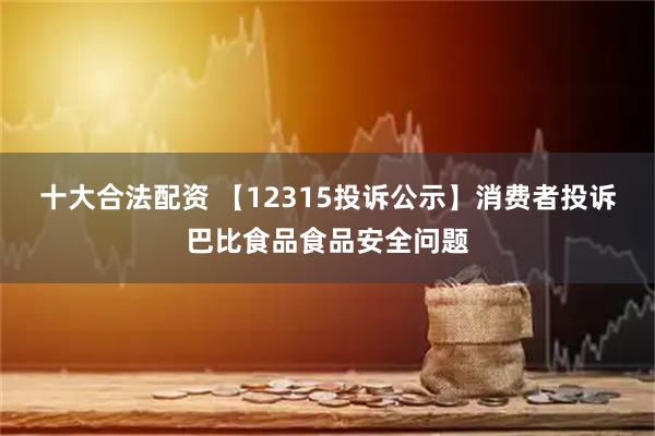 十大合法配资 【12315投诉公示】消费者投诉巴比食品食品安全问题