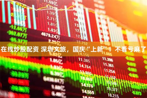 在线炒股配资 深圳文旅，国庆“上新”！不看亏麻了