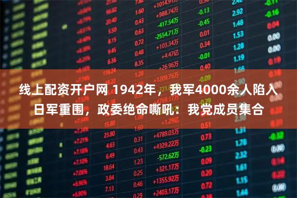 线上配资开户网 1942年，我军4000余人陷入日军重围，政委绝命嘶吼：我党成员集合