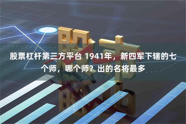 股票杠杆第三方平台 1941年，新四军下辖的七个师，哪个师？出的名将最多