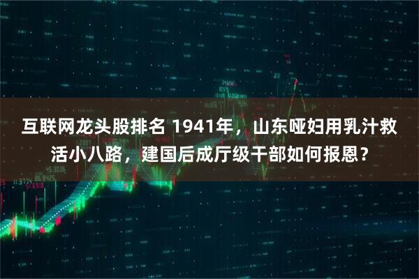 互联网龙头股排名 1941年，山东哑妇用乳汁救活小八路，建国后成厅级干部如何报恩？