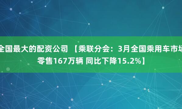 全国最大的配资公司 【乘联分会：3月全国乘用车市场零售167万辆 同比下降15.2%】