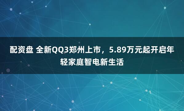 配资盘 全新QQ3郑州上市，5.89万元起开启年轻家庭智电新生活